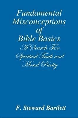 Author F. Steward Bartlett, F. Steward Bartlett - Fundamental Misconceptions of Bible Basics A Search for Spiritual Truth and Moral Purity, Häftad
