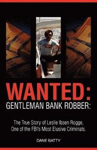 bokomslag Wanted: Gentleman Bank Robber. the True Story of Leslie Ibsen Rogge, One of the FBI's Most Elusive Criminals