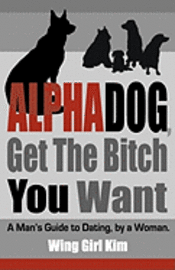 bokomslag AlphaDog, Get The Bitch You Want: A Man's Guide to Dating, by a Woman