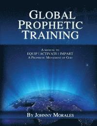 Johnny Morales - Global Prophetic Training: A Manual to Equip, Impart and Activate a Prophetic Movement of God, Häftad