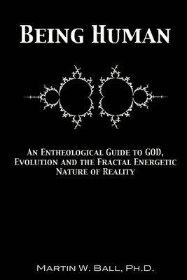 Being Human: An Entheological Guide to God, Evolution and the Fractal Energetic Nature of Reality 1