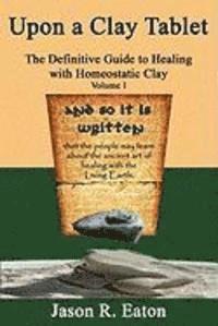 Jason R. Eaton, Jason R Eaton - Upon a Clay Tablet, the Definitive Guide to Healing with Homeostatic Clay, Volume I, Häftad