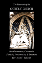 John F. Sullivan - The Externals of the Catholic Church: Her Government, Ceremonies, Festivals, Sacramentals and Devotions, Häftad