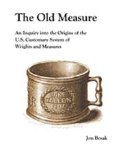 Jon Bosak - The Old Measure: An Inquiry Into the Origins of the U.S. Customary System of Weights and Measures, Häftad