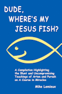 Gary R. Renard, Mike LeMieux - Dude, Where's My Jesus Fish?: A Compilation Highlighting the Blunt and Uncompromising Teachings of Arten and Pursah on A Course in Miracles, Häftad