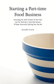 Starting a Part-time Food Business: Everything You Need to Know to Turn Your Love for Food Into a Successful Business Without Necessarily Quitting You 1