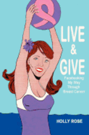 Live and Give: Facebooking My Way Through Breast Cancer 1