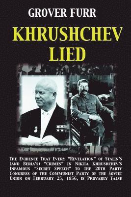 Khrushchev Lied: The Evidence That Every Revelation of Stalin's (and Beria's) Crimes in Nikita Khrushchev's Infamous Secret Speech to t 1