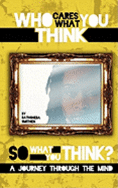 Who Cares What You Think...So What You Think? a Journey Through the Mind 1