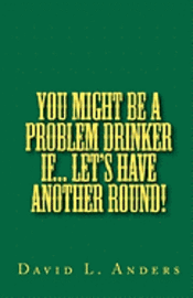 You Might Be A Problem Drinker If... Let's Have Another Round!