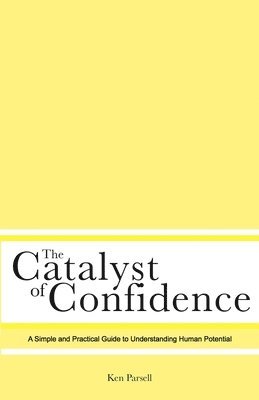 Ken Parsell - The Catalyst of Confidence: A Simple and Practical Guide to Understanding Human Potential, Häftad