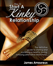 bokomslag How To Start A Kinky Relationship: The definitive guide to starting and sustaining a healthy, loving, satisfying alternative relationship.