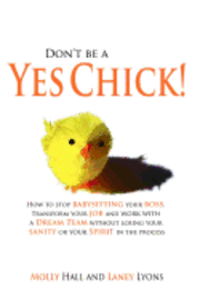 Don't Be a Yes Chick!: How to Stop Babysitting Your Boss, Work With a Dream Team and Transform Your Job, Without Losing Your Spirit or Sanity 1