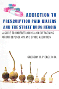 bokomslag Addiction To Prescription Pain Killers and The Street Drug Heroin: A Guide to Understanding and Overcoming Opioid Dependency and Opioid Addiction