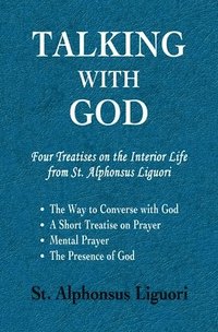 bokomslag Talking with God: Four Treatises on the Interior Life from St. Alphonsus Liguori; The Way to Converse with God, A Short Treatise on Prayer, Mental Pra