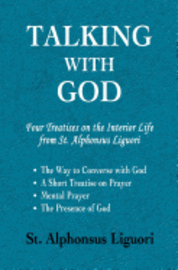 Talking with God: Four Treatises on the Interior Life from St. Alphonsus Liguori; The Way to Converse with God, A Short Treatise on Prayer, Mental Pra