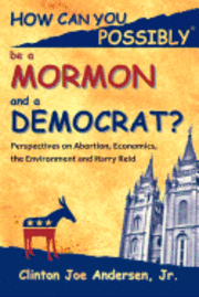 How Can You Possibly be a Mormon and a Democrat?: Perspectives on Abortion, Economics, the Environment and Harry Reid 1