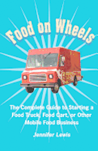 bokomslag Food On Wheels: The Complete Guide To Starting A Food Truck, Food Cart, Or Other Mobile Food Business