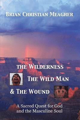 The Wilderness, The Wild Man & The Wound: A Sacred Quest for God and the Masculine Soul 1