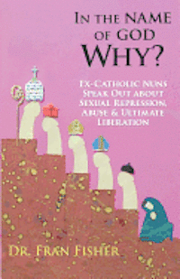 Fran Fisher - In the Name of God, Why?: Ex-Catholic Nuns Speak Out about Sexual Repression, Abuse & Ultimate Liberation, Häftad