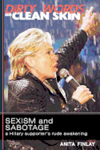 bokomslag Dirty Words On Clean Skin: Sexism and Sabotage, a Hillary Supporter's Rude Awakening