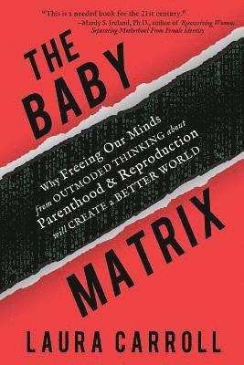 The Baby Matrix: Why Freeing Our Minds From Outmoded Thinking About Parenthood & Reproduction Will Create a Better World 1