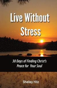 bokomslag Live Without Stress: 30 Days of Finding Christ's Peace for Your Soul: How to Overcome Anxiety and Stress Through Christ's Transforming Power