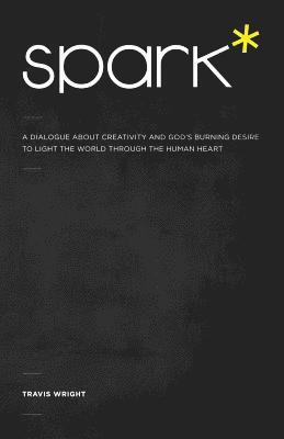 Travis Wright - Spark*: A Dialogue About Creativity and God's Burning Desire to Light the World Through the Human Heart, Häftad