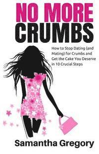 bokomslag No More Crumbs: How To Stop Dating (and Mating) for Crumbs and Get the Cake You Deserve in 10 Crucial Steps!