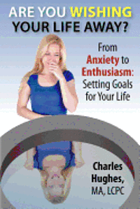 Are You Wishing Your Life Away?: From Anxiety to Enthusiasm: Setting Goals for Your Life 1