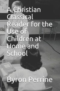 bokomslag A Christian Classical Reader for the Use of Children at Home and School