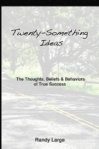 Twenty-Something Ideas: The Thoughts, Beliefs & Behaviors of True Success 1