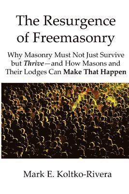 The Resurgence of Freemasonry: Why Masonry Must Not Just Survive but Thrive-And How Masons and Their Lodges Can Make That Happen 1