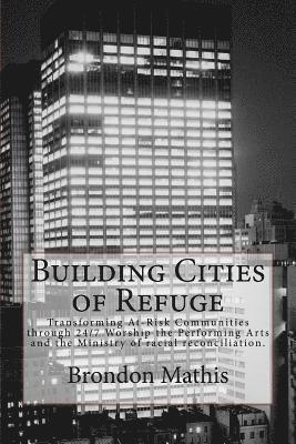 Brondon T. Mathis - Building Cities of Refuge: Transforming at-risk communities through 24/7 worship, the performing arts and racial reconciliation, Häftad