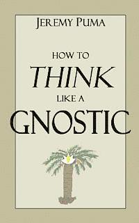 How to Think Like a Gnostic: Essays on a Gnostic Worldview