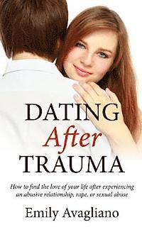 Dating After Trauma: How to find the love of your life after experiencing an abusive relationship, rape, or sexual abuse 1