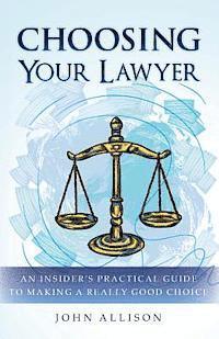 Choosing Your Lawyer: An Insider's Practical Guide to Making a Really Good Choice 1
