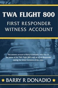 bokomslag TWA Flight 800 FIRST RESPONDER WITNESS ACCOUNT: The witness account of Barry R Donadio, who was on the scene of the TWA Flight 800 crash as a First Re