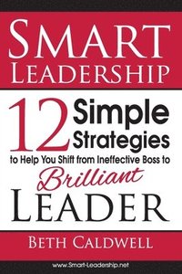 bokomslag Smart Leadership: 12 Simple Strategies to Help You Shift From Ineffective Boss to Brilliant Leader
