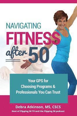 Debra Atkinson - Navigating Fitness After 50: Your GPS for Choosing Programs and Professionals You Can Trust, Häftad