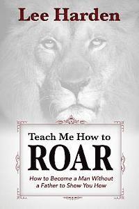 bokomslag Teach Me How To Roar: How to Become a Man Without a Father to Show You How