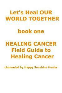 bokomslag Let's Heal OUR WORLD TOGETHER book one HEALING CANCER FIELD GUIDE TO HEALING CANCER