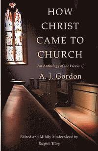 How Christ Came to Church: An Anthology of the Works of A. J. Gordon 1