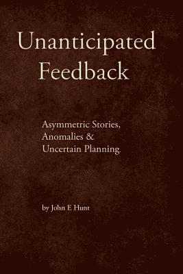 John E. Hunt - Unanticipated Feedback: Asymmetric Stories, Anomalies & Uncertain Planning, Häftad