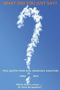 What Did You Just Say?: True Quotes From Real Insurance Adjusters 1