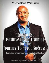 bokomslag How to Use Positive Brain Training on the Journey to 'True Success': Learn how to 'baby step' your way to total freedom!