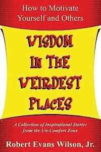 Jr. Wilson, Robert Evans - Wisdom in the Weirdest Places: How to Motivate Yourself and Others: A collection of Inspirational Stories from The Un-Comfort Zone, Häftad