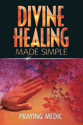 Divine Healing Made Simple: Simplifying the supernatural to make healing and miracles a part of your everyday life 1