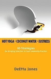bokomslag Hot Yoga, Coconut Water and Eustress: 10 Strategies for Bringing Intention to Your Leadership Practice
