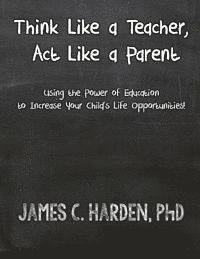 Think Like a Teacher, Act Like a Parent: Using the Power of Education to Increase Your Child's Life Opportunities 1